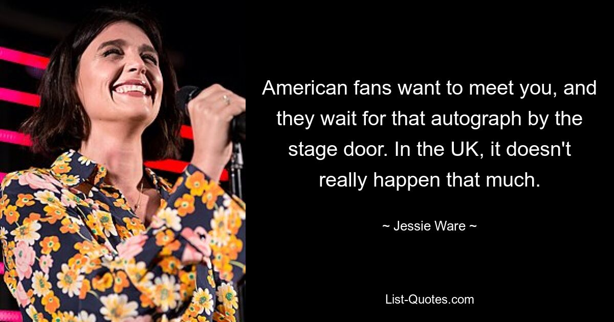 American fans want to meet you, and they wait for that autograph by the stage door. In the UK, it doesn't really happen that much. — © Jessie Ware