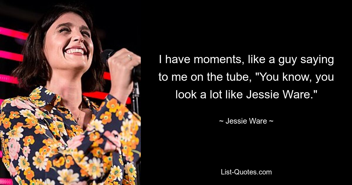 I have moments, like a guy saying to me on the tube, "You know, you look a lot like Jessie Ware." — © Jessie Ware