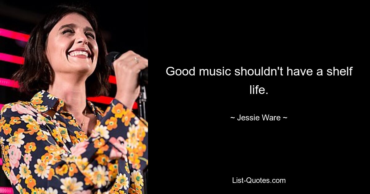 Good music shouldn't have a shelf life. — © Jessie Ware