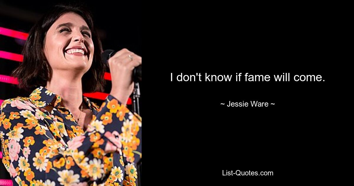 I don't know if fame will come. — © Jessie Ware