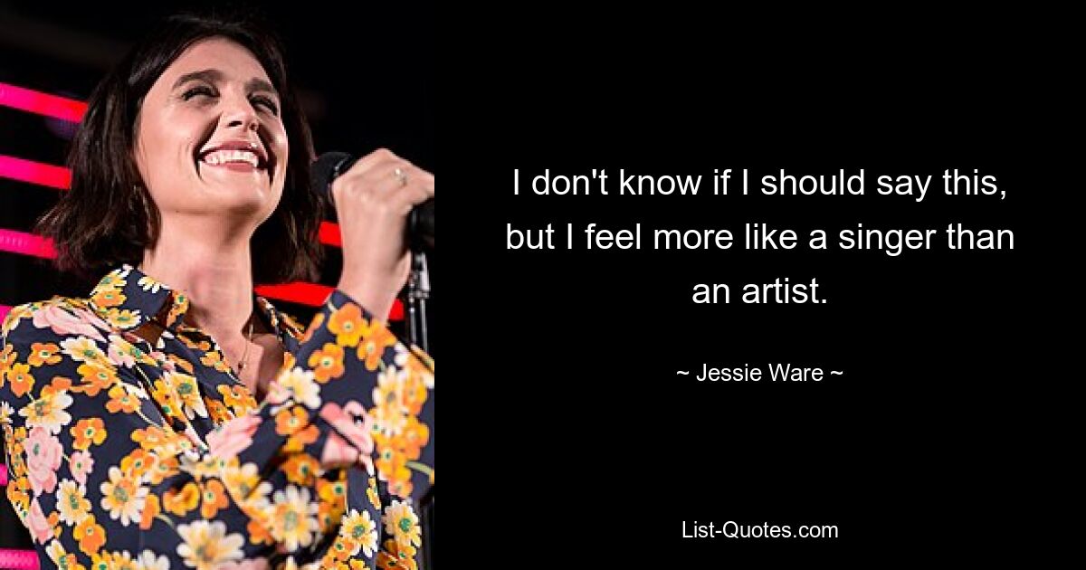 I don't know if I should say this, but I feel more like a singer than an artist. — © Jessie Ware