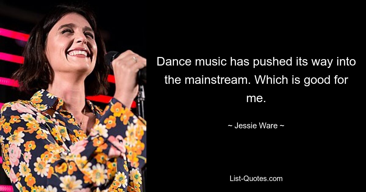 Dance music has pushed its way into the mainstream. Which is good for me. — © Jessie Ware