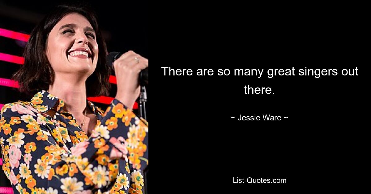 There are so many great singers out there. — © Jessie Ware