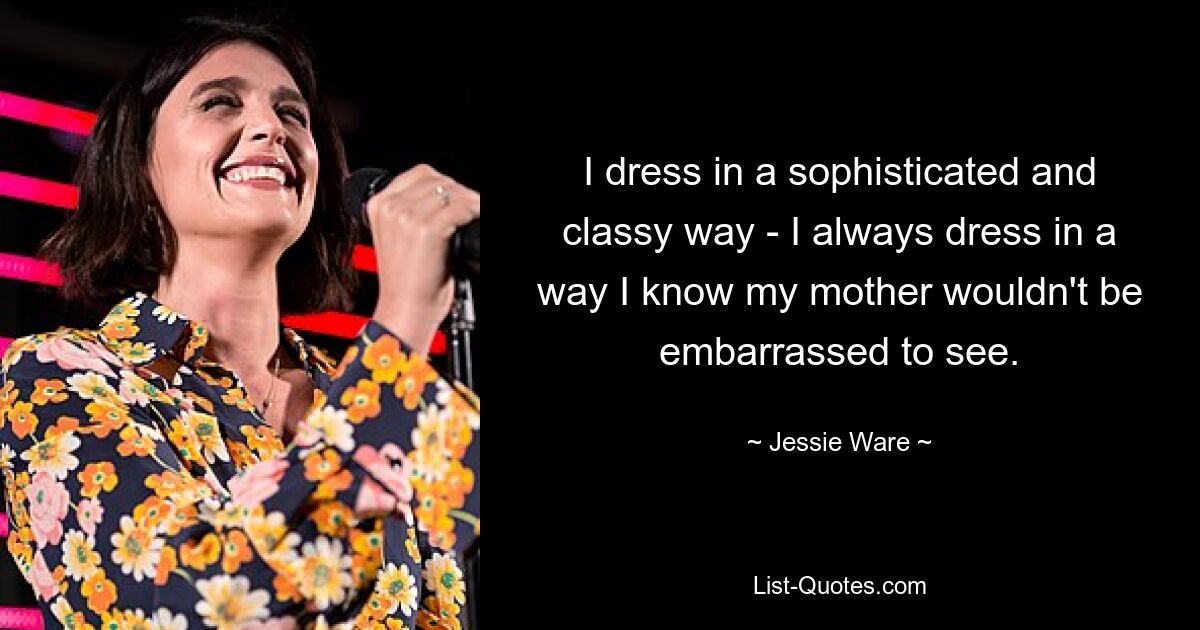 I dress in a sophisticated and classy way - I always dress in a way I know my mother wouldn't be embarrassed to see. — © Jessie Ware