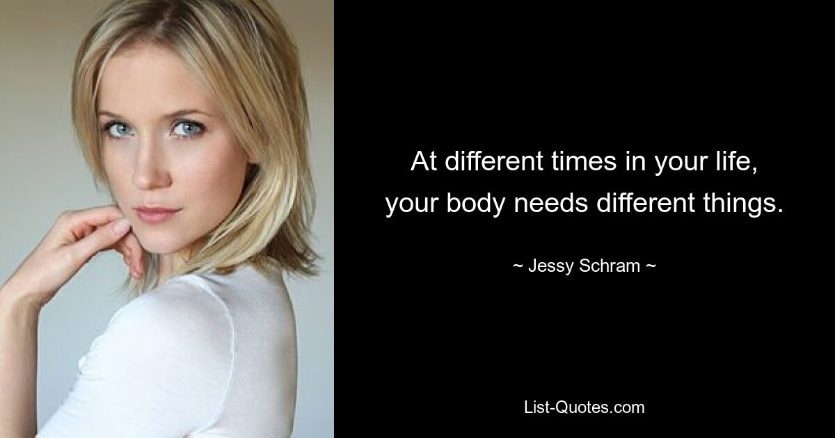 At different times in your life, your body needs different things. — © Jessy Schram