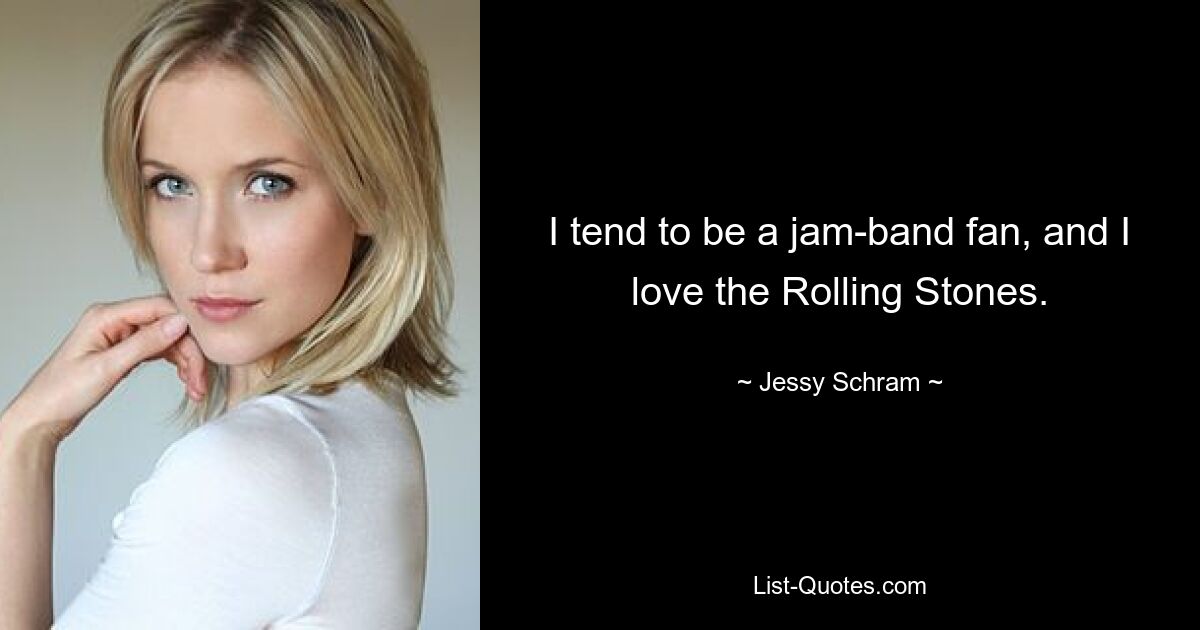 I tend to be a jam-band fan, and I love the Rolling Stones. — © Jessy Schram