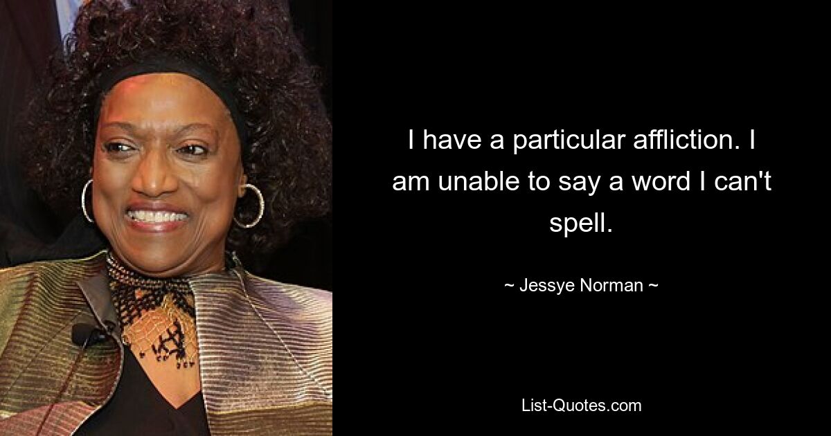 I have a particular affliction. I am unable to say a word I can't spell. — © Jessye Norman