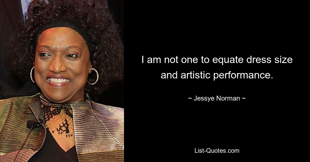 I am not one to equate dress size and artistic performance. — © Jessye Norman