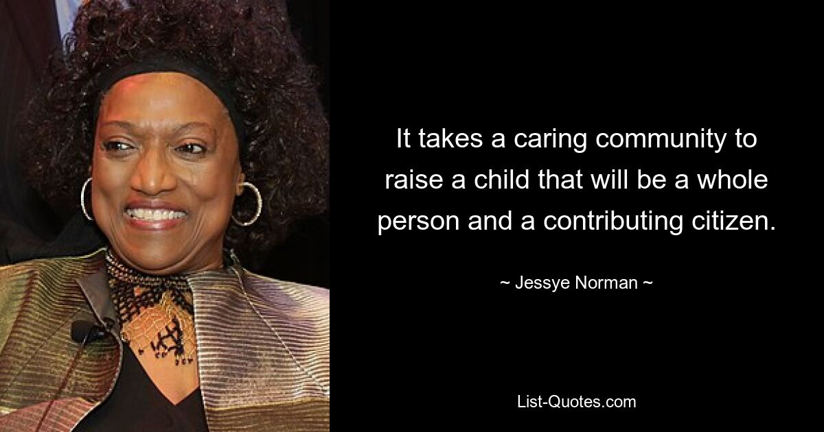 It takes a caring community to raise a child that will be a whole person and a contributing citizen. — © Jessye Norman