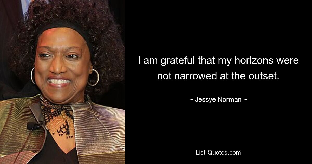 I am grateful that my horizons were not narrowed at the outset. — © Jessye Norman