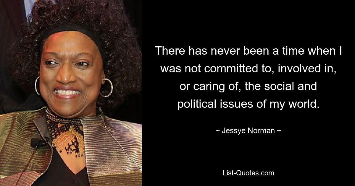 There has never been a time when I was not committed to, involved in, or caring of, the social and political issues of my world. — © Jessye Norman