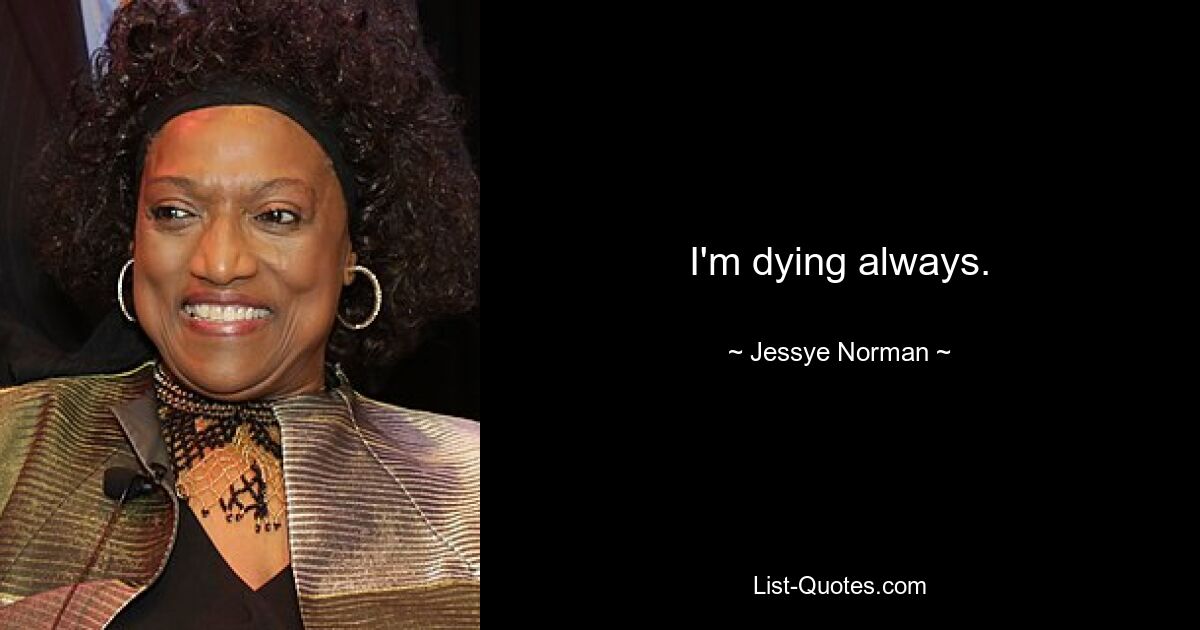 I'm dying always. — © Jessye Norman