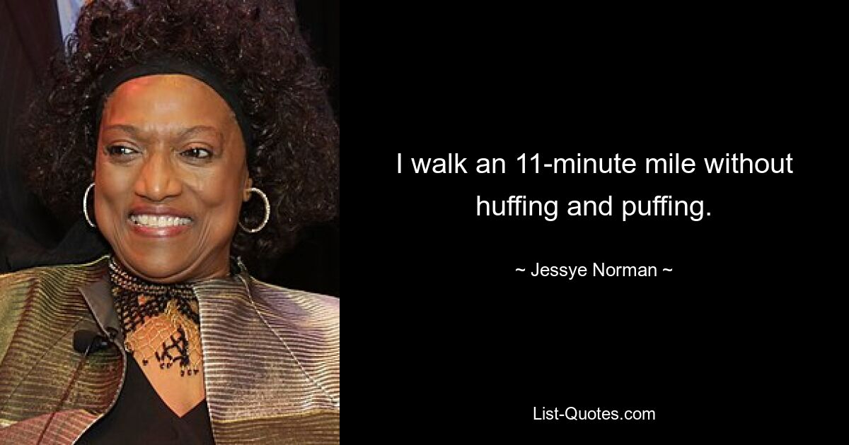 I walk an 11-minute mile without huffing and puffing. — © Jessye Norman