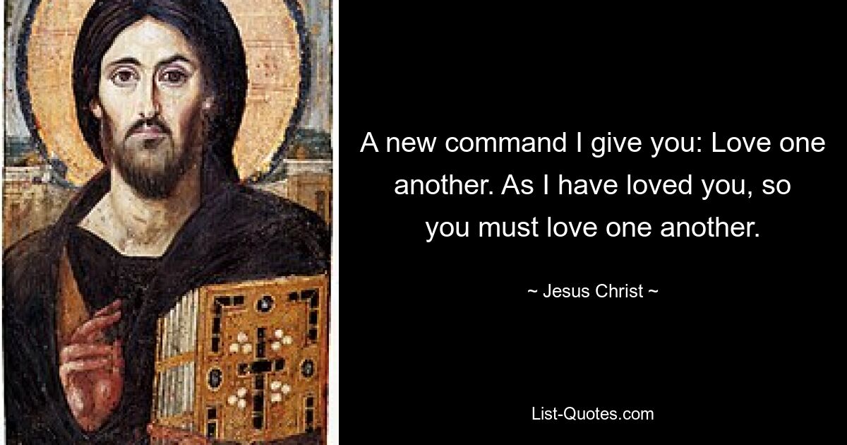 A new command I give you: Love one another. As I have loved you, so you must love one another. — © Jesus Christ