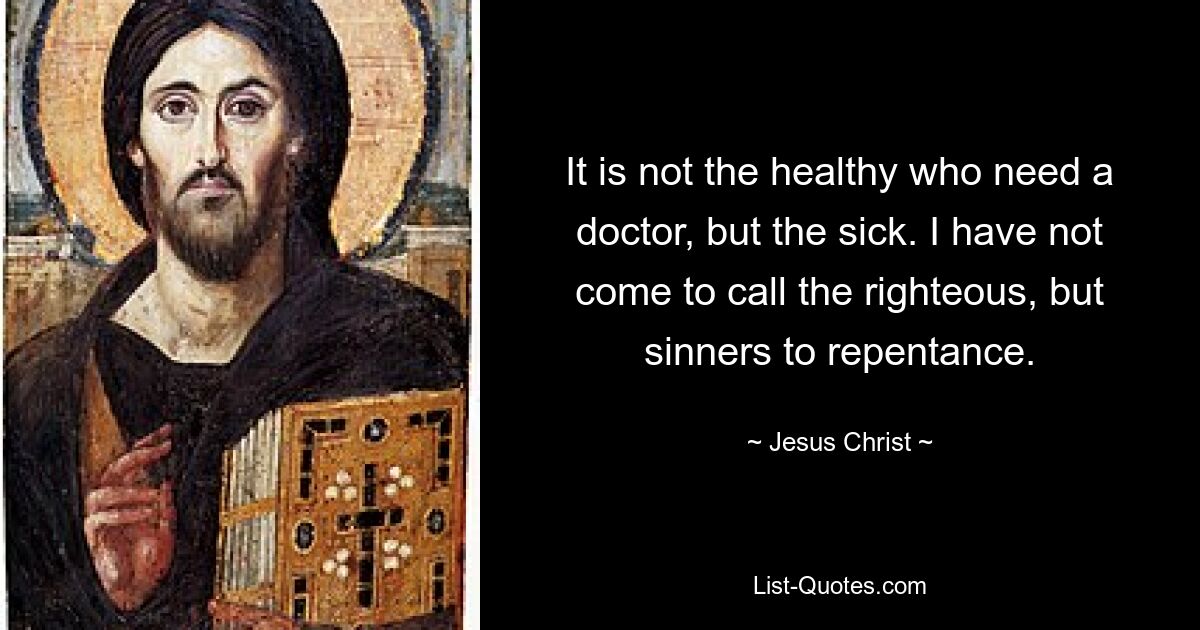 It is not the healthy who need a doctor, but the sick. I have not come to call the righteous, but sinners to repentance. — © Jesus Christ