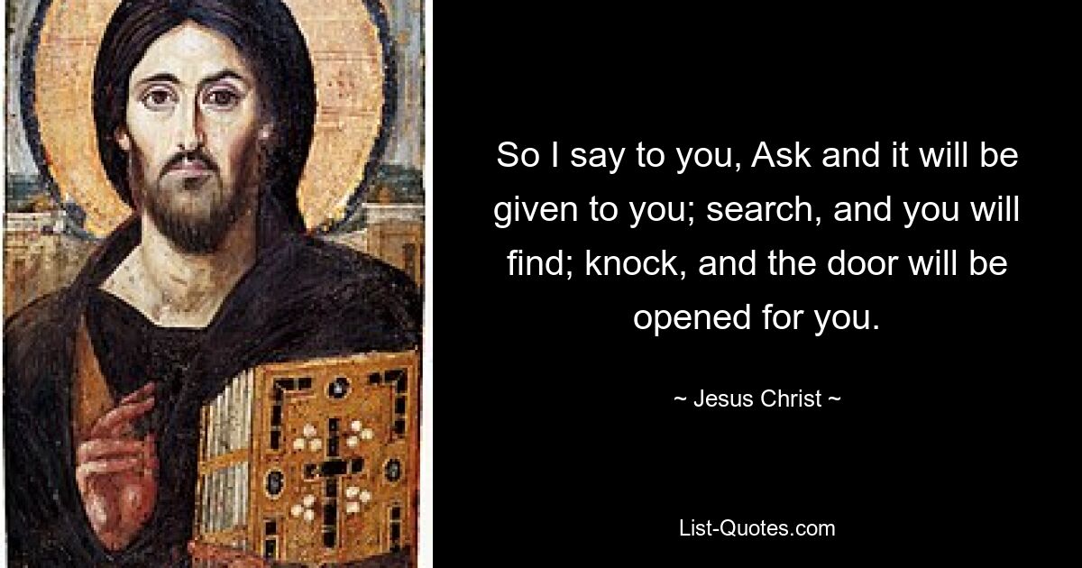 So I say to you, Ask and it will be given to you; search, and you will find; knock, and the door will be opened for you. — © Jesus Christ