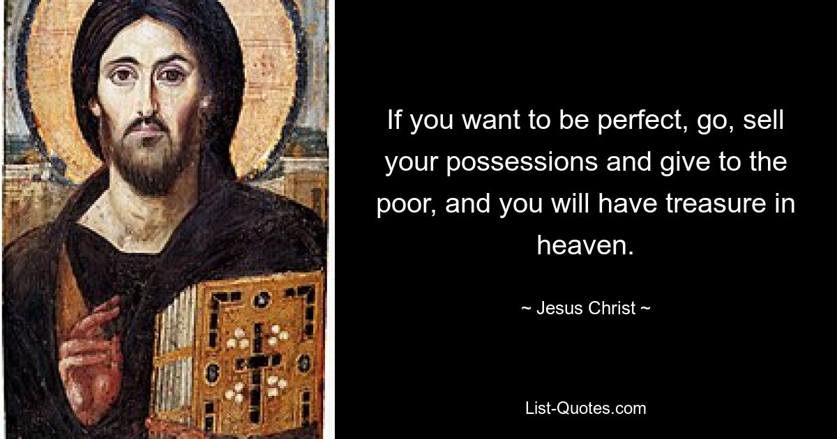 If you want to be perfect, go, sell your possessions and give to the poor, and you will have treasure in heaven. — © Jesus Christ