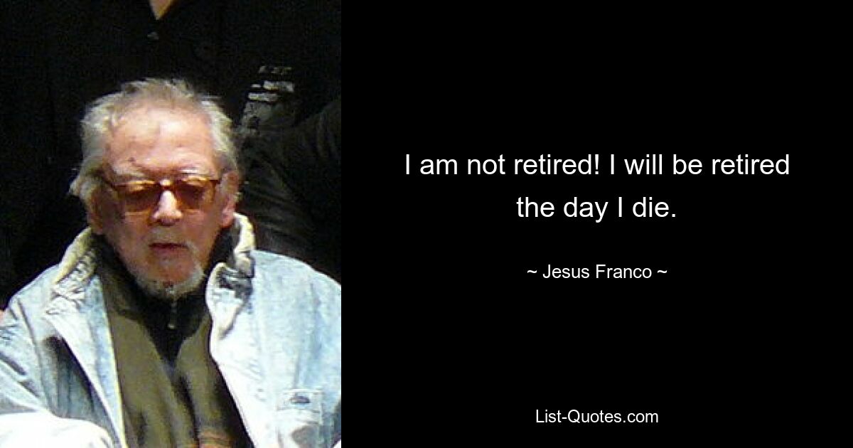 I am not retired! I will be retired the day I die. — © Jesus Franco