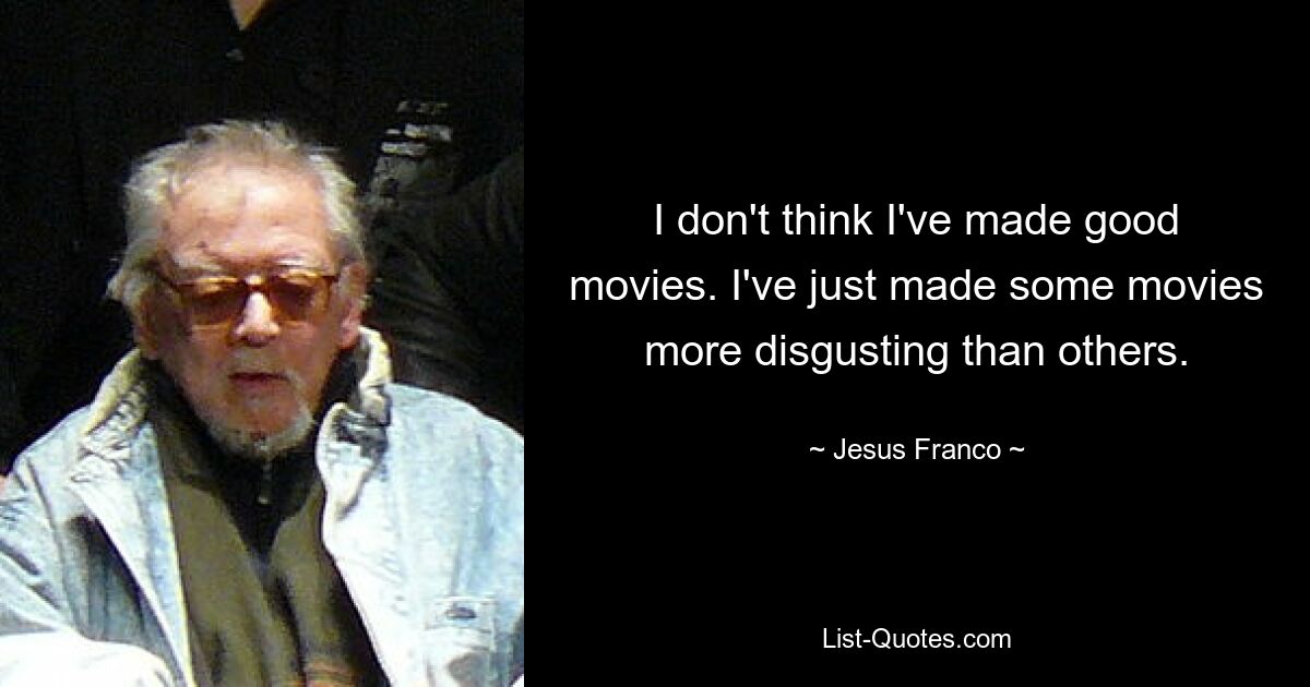 I don't think I've made good movies. I've just made some movies more disgusting than others. — © Jesus Franco