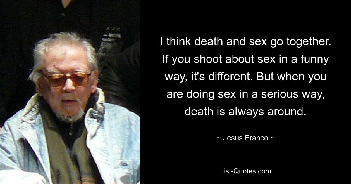 I think death and sex go together. If you shoot about sex in a funny way, it's different. But when you are doing sex in a serious way, death is always around. — © Jesus Franco