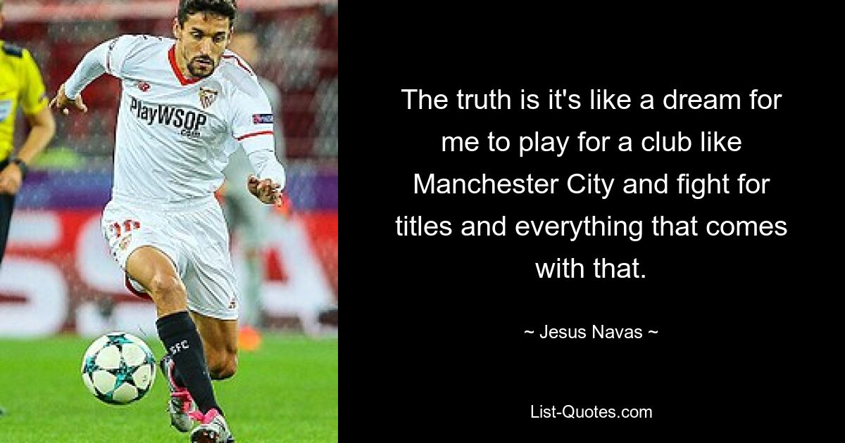 The truth is it's like a dream for me to play for a club like Manchester City and fight for titles and everything that comes with that. — © Jesus Navas