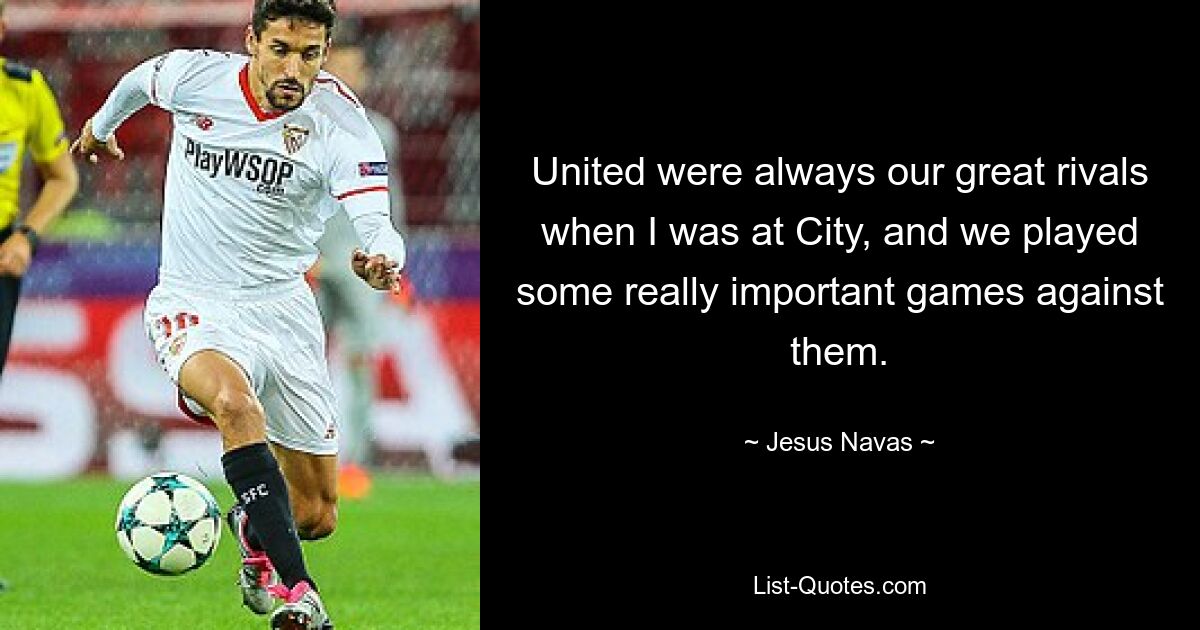 United were always our great rivals when I was at City, and we played some really important games against them. — © Jesus Navas