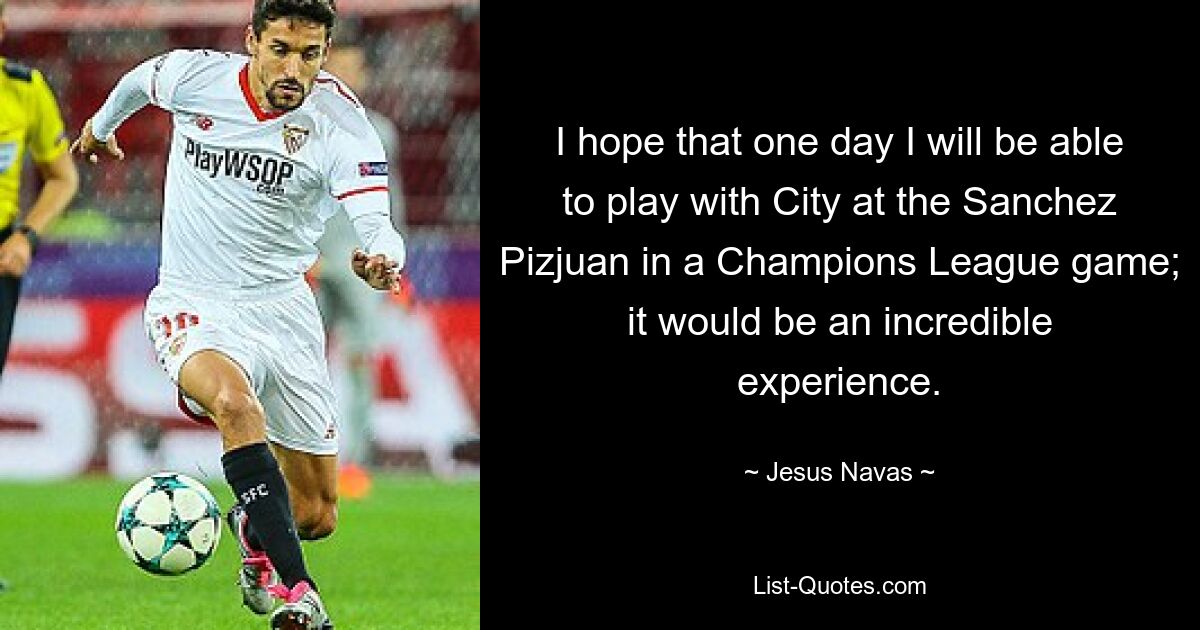 I hope that one day I will be able to play with City at the Sanchez Pizjuan in a Champions League game; it would be an incredible experience. — © Jesus Navas