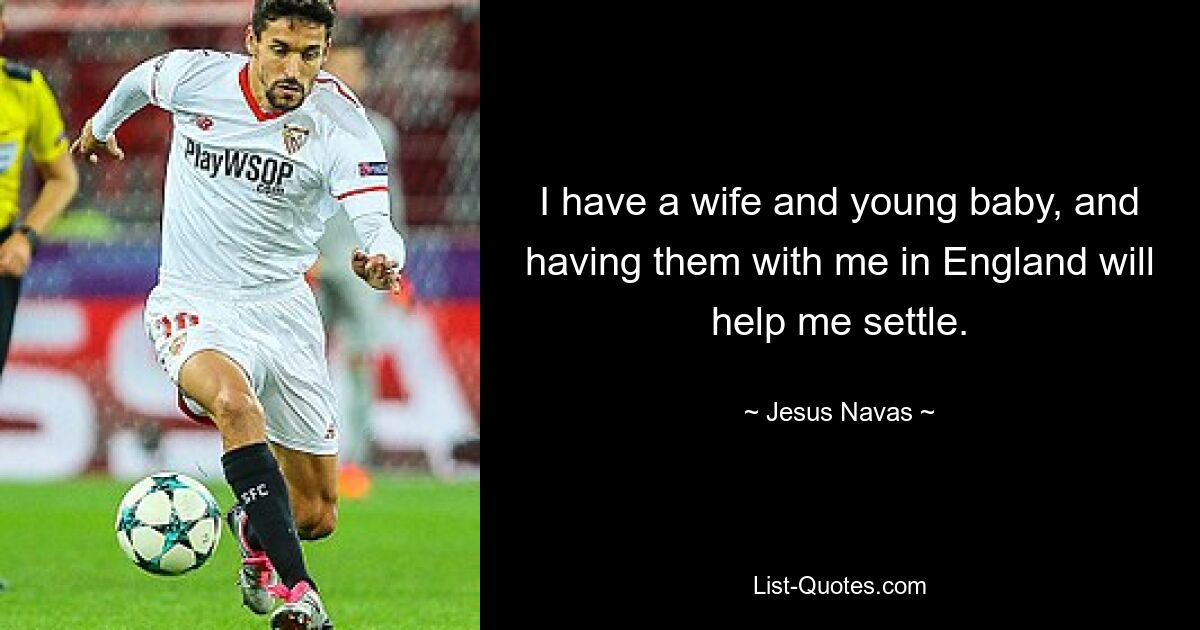 I have a wife and young baby, and having them with me in England will help me settle. — © Jesus Navas