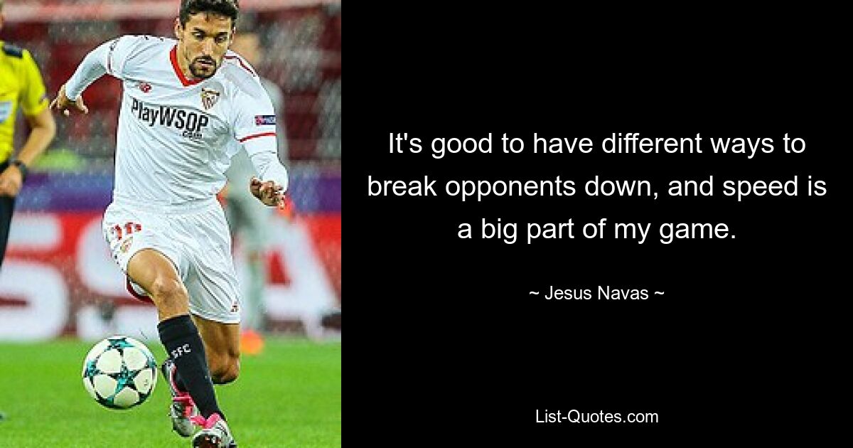 It's good to have different ways to break opponents down, and speed is a big part of my game. — © Jesus Navas