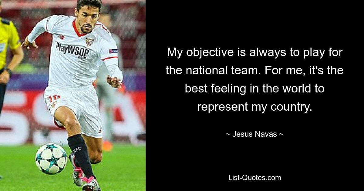 My objective is always to play for the national team. For me, it's the best feeling in the world to represent my country. — © Jesus Navas