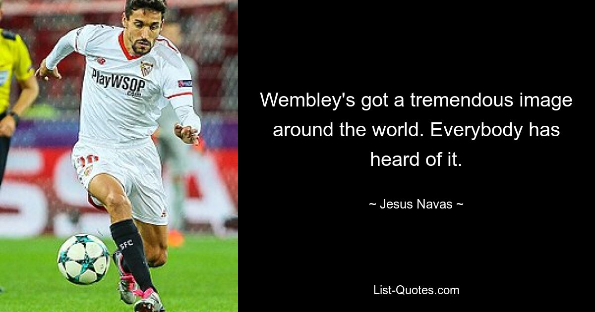 Wembley's got a tremendous image around the world. Everybody has heard of it. — © Jesus Navas