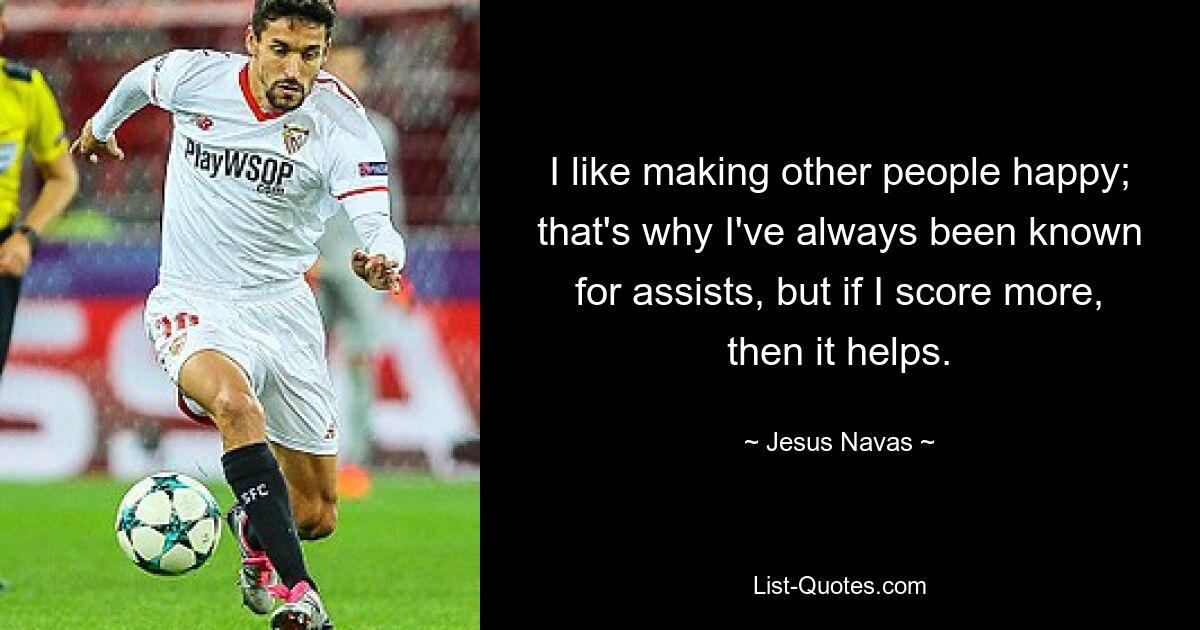 I like making other people happy; that's why I've always been known for assists, but if I score more, then it helps. — © Jesus Navas