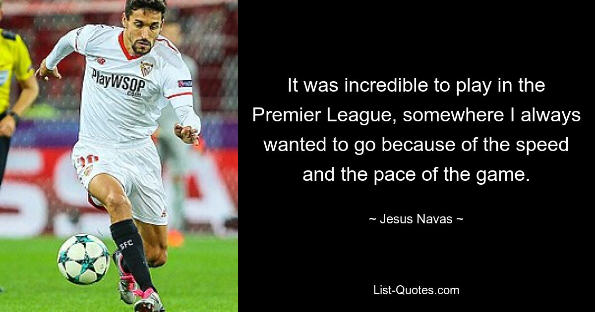 It was incredible to play in the Premier League, somewhere I always wanted to go because of the speed and the pace of the game. — © Jesus Navas