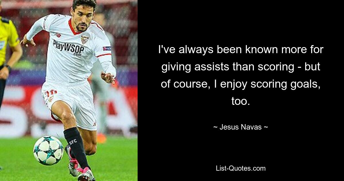 I've always been known more for giving assists than scoring - but of course, I enjoy scoring goals, too. — © Jesus Navas