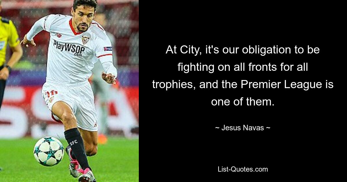 At City, it's our obligation to be fighting on all fronts for all trophies, and the Premier League is one of them. — © Jesus Navas