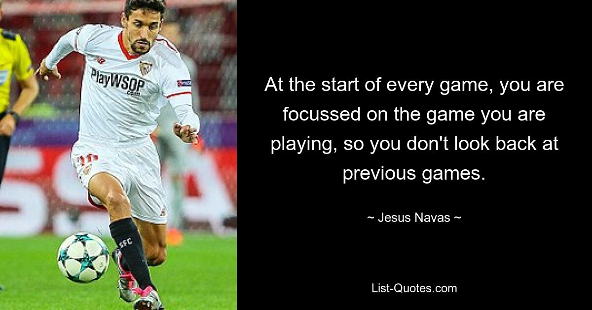 At the start of every game, you are focussed on the game you are playing, so you don't look back at previous games. — © Jesus Navas