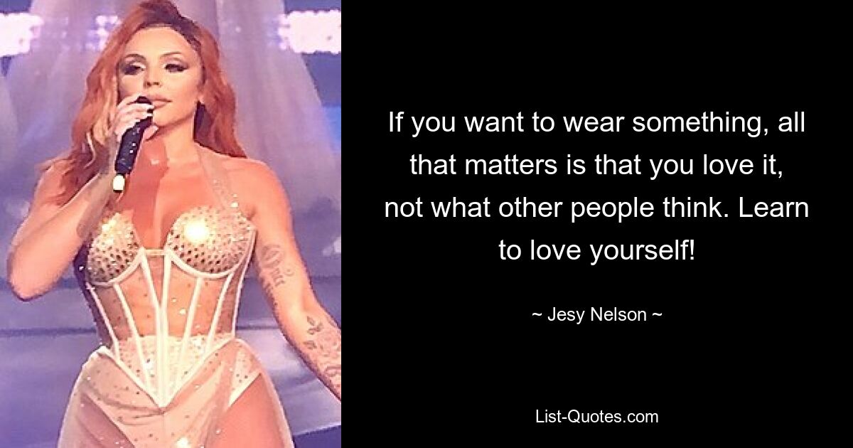 If you want to wear something, all that matters is that you love it, not what other people think. Learn to love yourself! — © Jesy Nelson