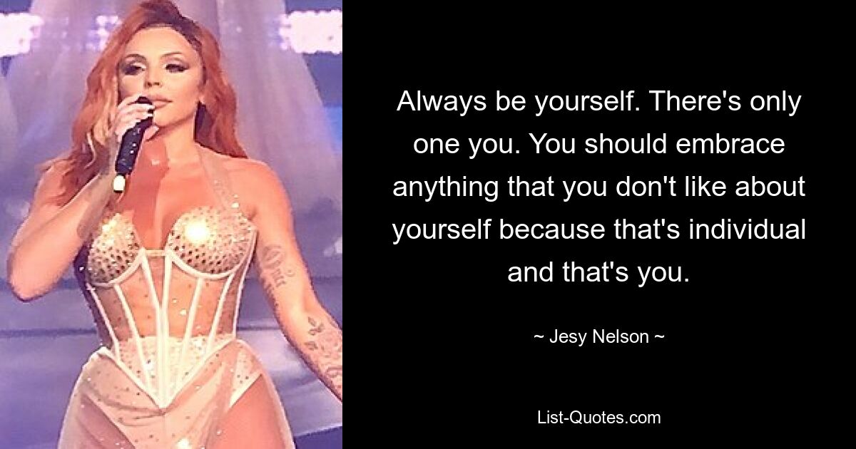 Always be yourself. There's only one you. You should embrace anything that you don't like about yourself because that's individual and that's you. — © Jesy Nelson