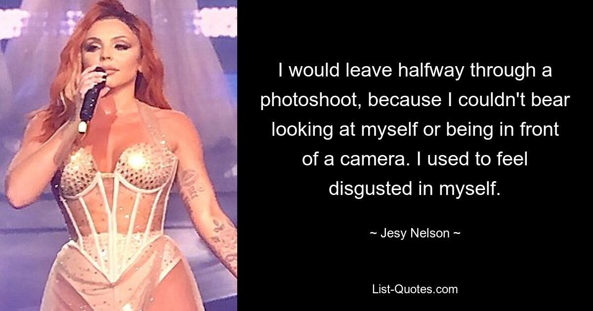 I would leave halfway through a photoshoot, because I couldn't bear looking at myself or being in front of a camera. I used to feel disgusted in myself. — © Jesy Nelson