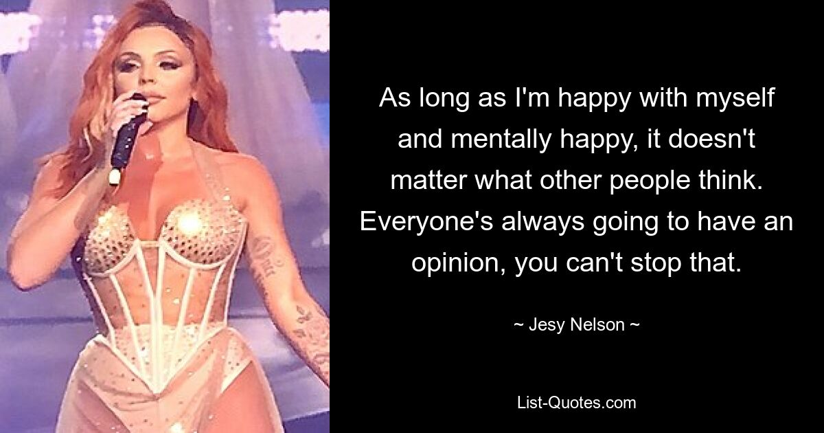 As long as I'm happy with myself and mentally happy, it doesn't matter what other people think. Everyone's always going to have an opinion, you can't stop that. — © Jesy Nelson