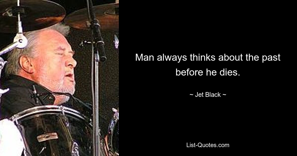 Man always thinks about the past before he dies. — © Jet Black