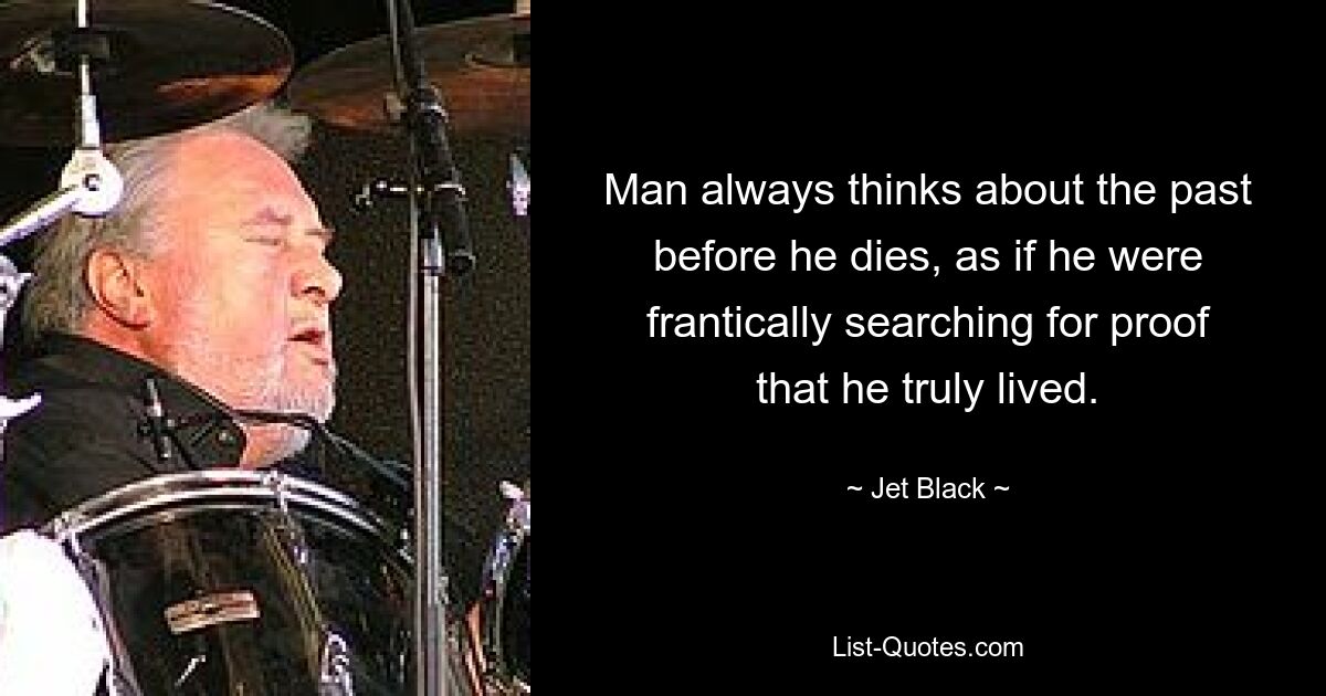 Man always thinks about the past before he dies, as if he were frantically searching for proof that he truly lived. — © Jet Black