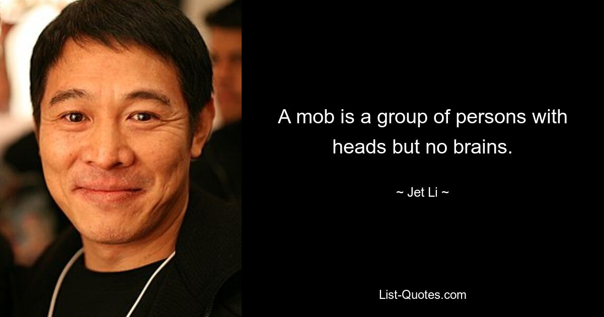 A mob is a group of persons with heads but no brains. — © Jet Li