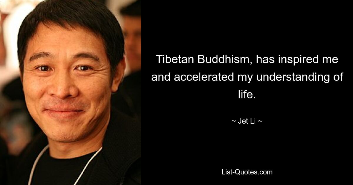 Tibetan Buddhism, has inspired me and accelerated my understanding of life. — © Jet Li