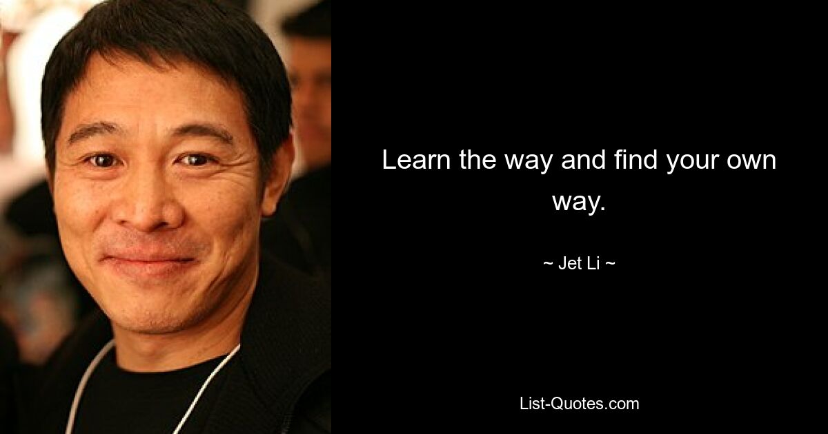 Learn the way and find your own way. — © Jet Li