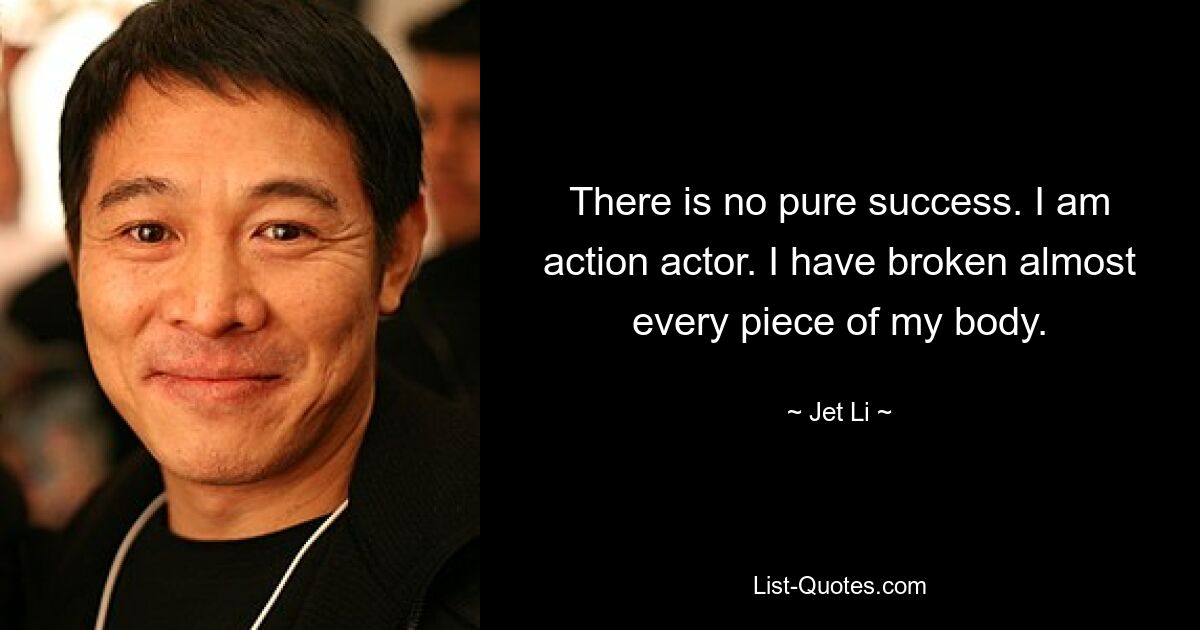 There is no pure success. I am action actor. I have broken almost every piece of my body. — © Jet Li