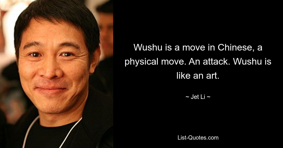 Wushu is a move in Chinese, a physical move. An attack. Wushu is like an art. — © Jet Li