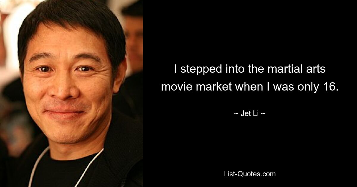 I stepped into the martial arts movie market when I was only 16. — © Jet Li