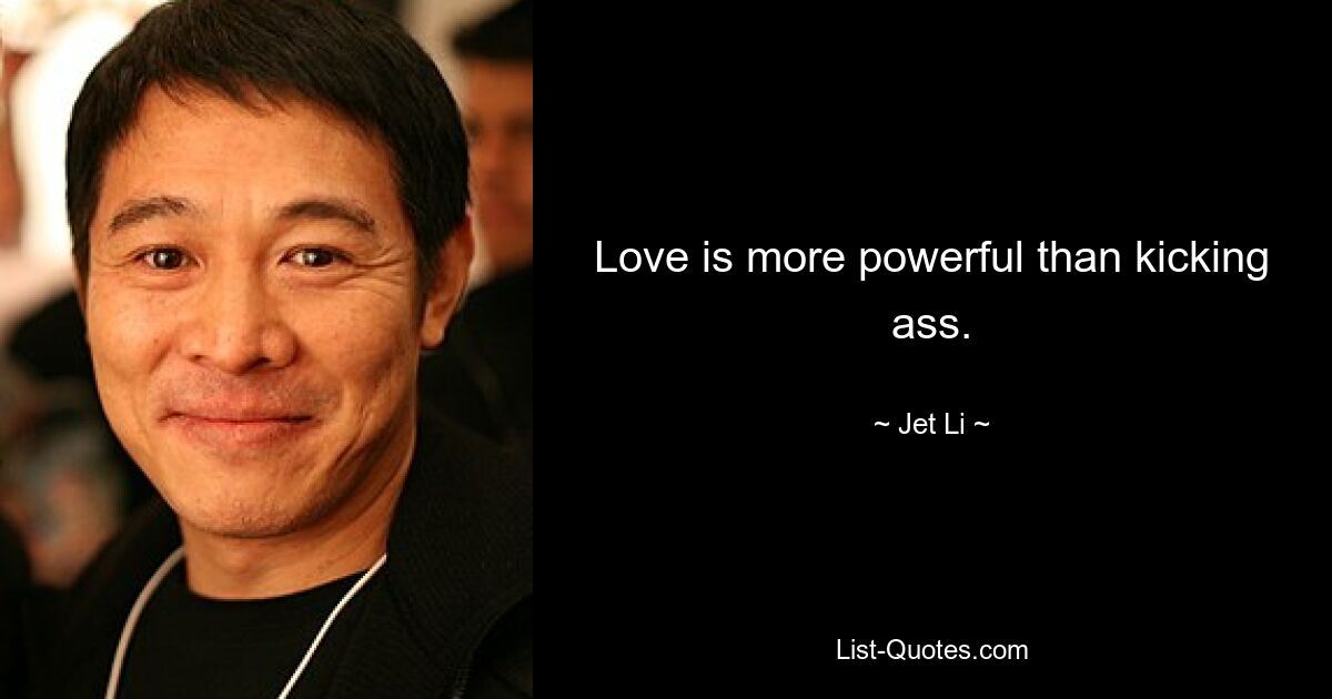 Love is more powerful than kicking ass. — © Jet Li