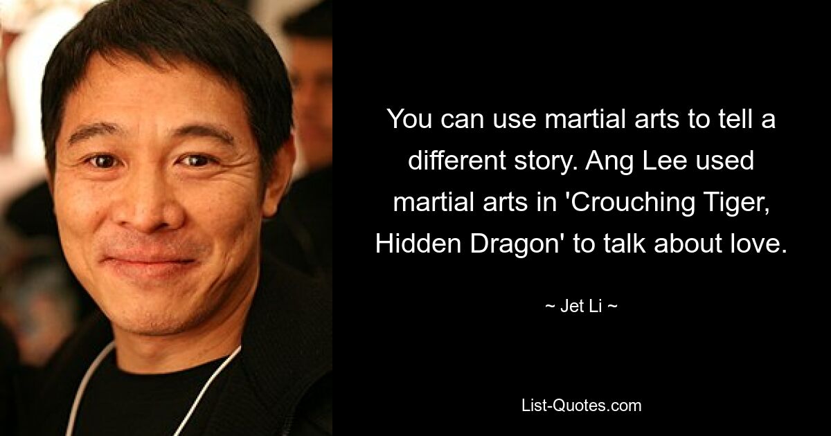 You can use martial arts to tell a different story. Ang Lee used martial arts in 'Crouching Tiger, Hidden Dragon' to talk about love. — © Jet Li